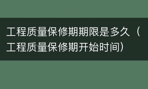 工程质量保修期期限是多久（工程质量保修期开始时间）