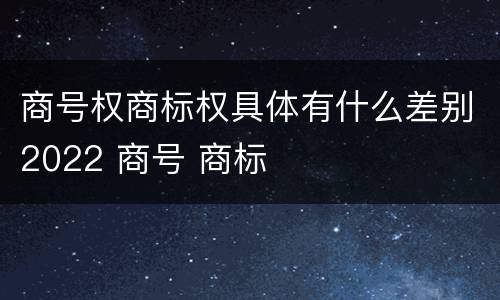 商号权商标权具体有什么差别2022 商号 商标