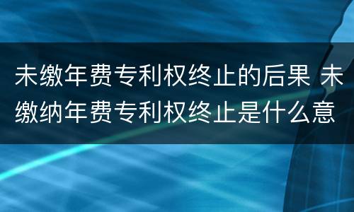 未缴年费专利权终止的后果 未缴纳年费专利权终止是什么意思