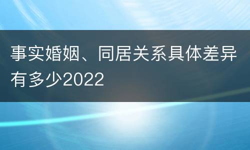 事实婚姻、同居关系具体差异有多少2022