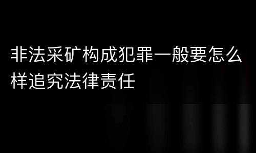 非法采矿构成犯罪一般要怎么样追究法律责任