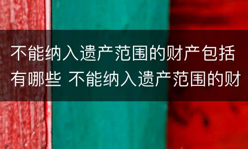 不能纳入遗产范围的财产包括有哪些 不能纳入遗产范围的财产包括有哪些内容