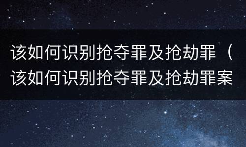 该如何识别抢夺罪及抢劫罪（该如何识别抢夺罪及抢劫罪案件）