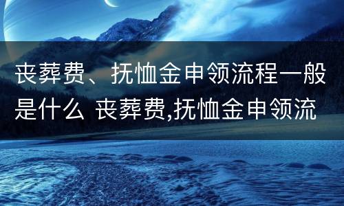 丧葬费、抚恤金申领流程一般是什么 丧葬费,抚恤金申领流程一般是什么样的