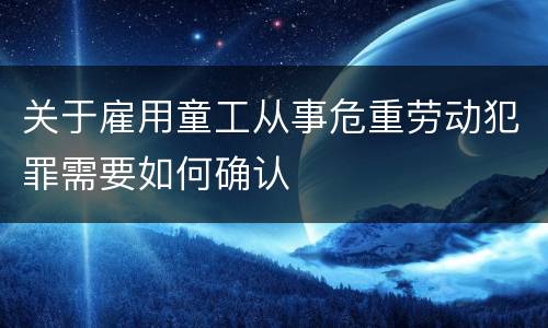 关于雇用童工从事危重劳动犯罪需要如何确认