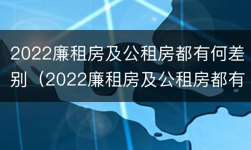 2022廉租房及公租房都有何差别（2022廉租房及公租房都有何差别呢）