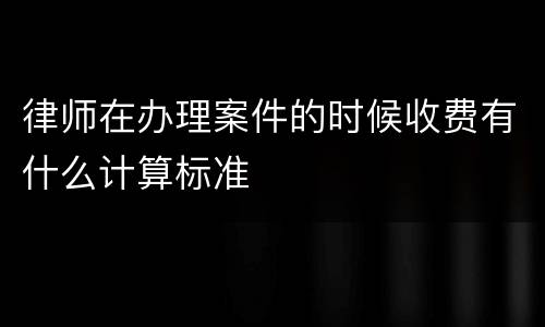 律师在办理案件的时候收费有什么计算标准