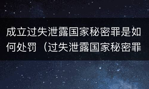 成立过失泄露国家秘密罪是如何处罚（过失泄露国家秘密罪主体）