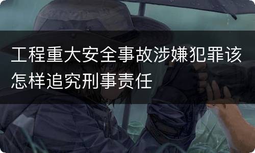 工程重大安全事故涉嫌犯罪该怎样追究刑事责任