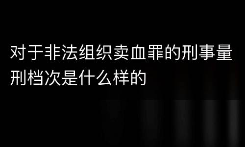 对于非法组织卖血罪的刑事量刑档次是什么样的