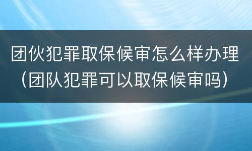 团伙犯罪取保候审怎么样办理（团队犯罪可以取保候审吗）