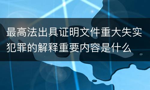 最高法出具证明文件重大失实犯罪的解释重要内容是什么