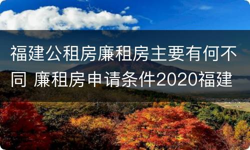 福建公租房廉租房主要有何不同 廉租房申请条件2020福建