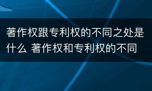 著作权跟专利权的不同之处是什么 著作权和专利权的不同