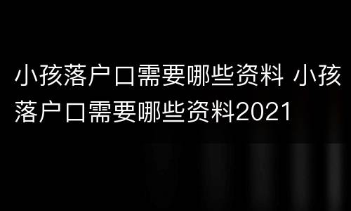 小孩落户口需要哪些资料 小孩落户口需要哪些资料2021