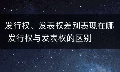 发行权、发表权差别表现在哪 发行权与发表权的区别