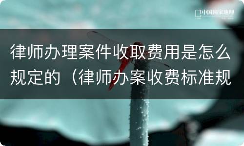 律师办理案件收取费用是怎么规定的（律师办案收费标准规定）