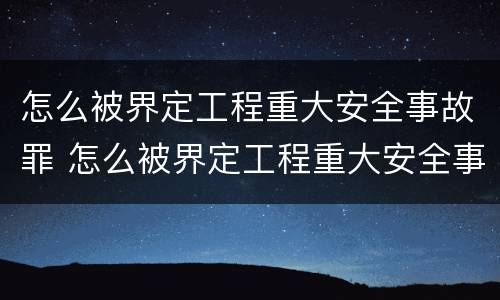 怎么被界定工程重大安全事故罪 怎么被界定工程重大安全事故罪名