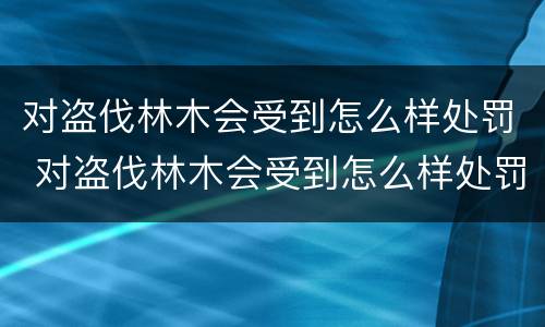 对盗伐林木会受到怎么样处罚 对盗伐林木会受到怎么样处罚呢