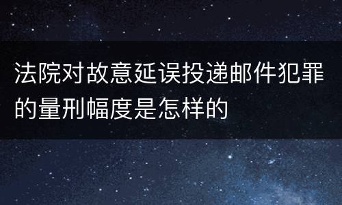 法院对故意延误投递邮件犯罪的量刑幅度是怎样的