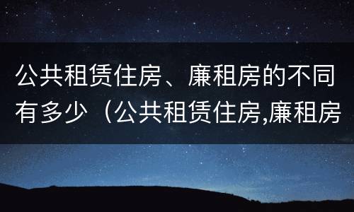 公共租赁住房、廉租房的不同有多少（公共租赁住房,廉租房的不同有多少种）