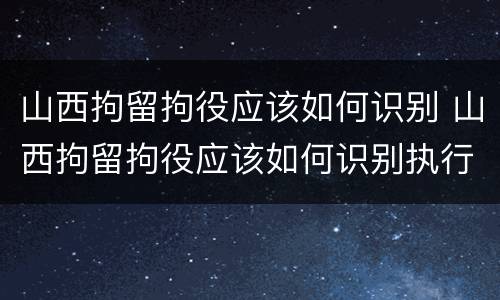 山西拘留拘役应该如何识别 山西拘留拘役应该如何识别执行