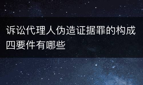 诉讼代理人伪造证据罪的构成四要件有哪些