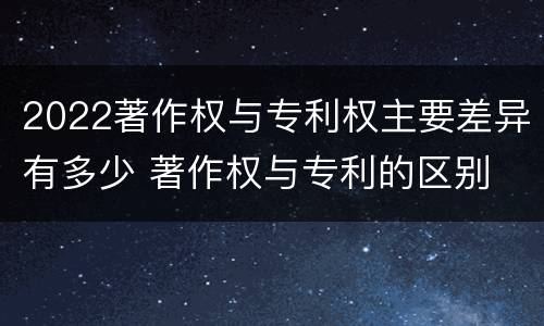 2022著作权与专利权主要差异有多少 著作权与专利的区别