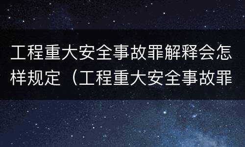 工程重大安全事故罪解释会怎样规定（工程重大安全事故罪是什么犯罪）