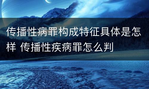 传播性病罪构成特征具体是怎样 传播性疾病罪怎么判