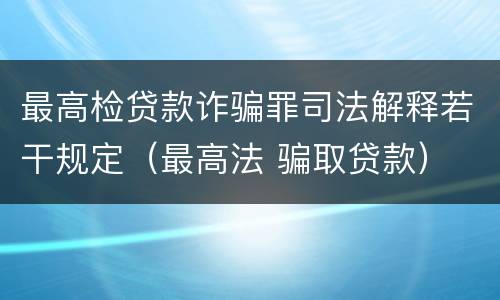 最高检贷款诈骗罪司法解释若干规定（最高法 骗取贷款）