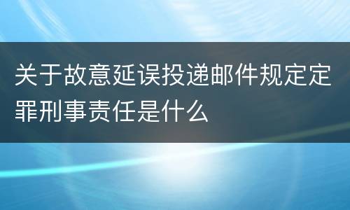 关于故意延误投递邮件规定定罪刑事责任是什么