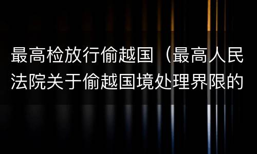 最高检放行偷越国（最高人民法院关于偷越国境处理界限的复函）