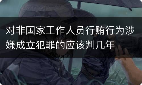 对非国家工作人员行贿行为涉嫌成立犯罪的应该判几年