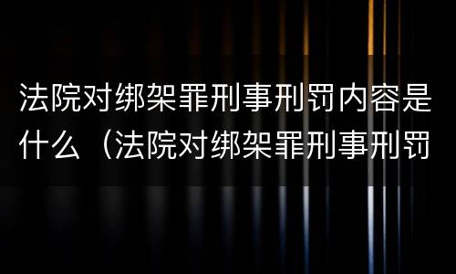 法院对绑架罪刑事刑罚内容是什么（法院对绑架罪刑事刑罚内容是什么规定）