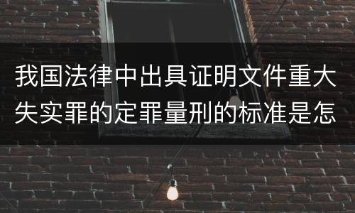 我国法律中出具证明文件重大失实罪的定罪量刑的标准是怎样的