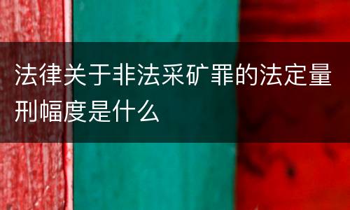 法律关于非法采矿罪的法定量刑幅度是什么