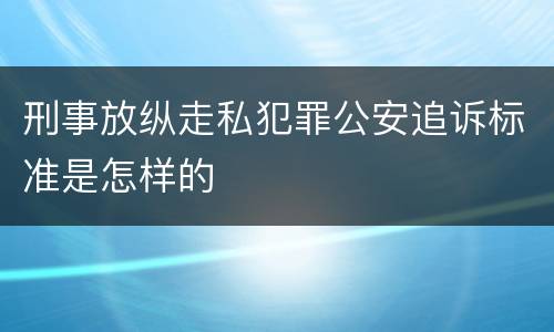 刑事放纵走私犯罪公安追诉标准是怎样的