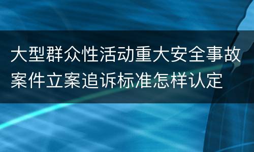 大型群众性活动重大安全事故案件立案追诉标准怎样认定