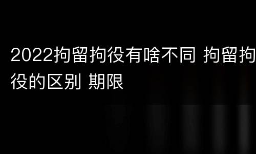 2022拘留拘役有啥不同 拘留拘役的区别 期限