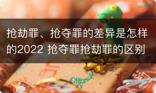 抢劫罪、抢夺罪的差异是怎样的2022 抢夺罪抢劫罪的区别