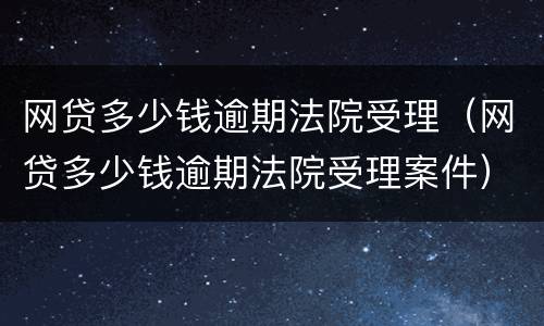 网贷多少钱逾期法院受理（网贷多少钱逾期法院受理案件）