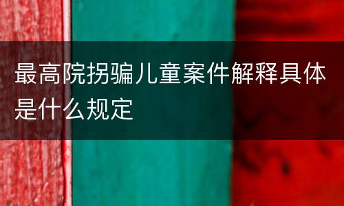 最高院拐骗儿童案件解释具体是什么规定