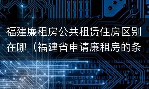 福建廉租房公共租赁住房区别在哪（福建省申请廉租房的条件）