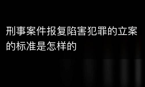 刑事案件报复陷害犯罪的立案的标准是怎样的