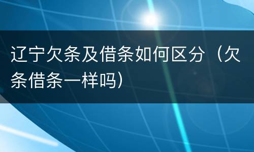 辽宁欠条及借条如何区分（欠条借条一样吗）