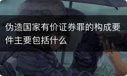 伪造国家有价证券罪的构成要件主要包括什么