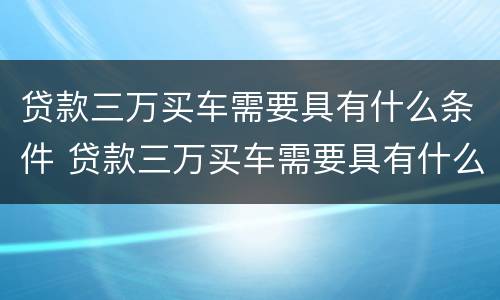 贷款三万买车需要具有什么条件 贷款三万买车需要具有什么条件才能买