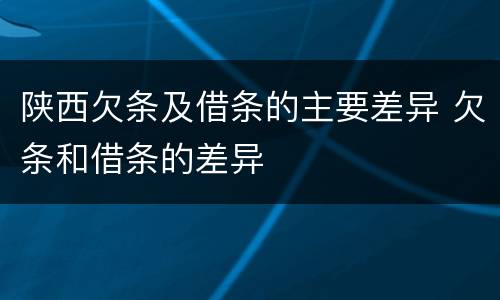 陕西欠条及借条的主要差异 欠条和借条的差异