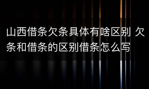 山西借条欠条具体有啥区别 欠条和借条的区别借条怎么写